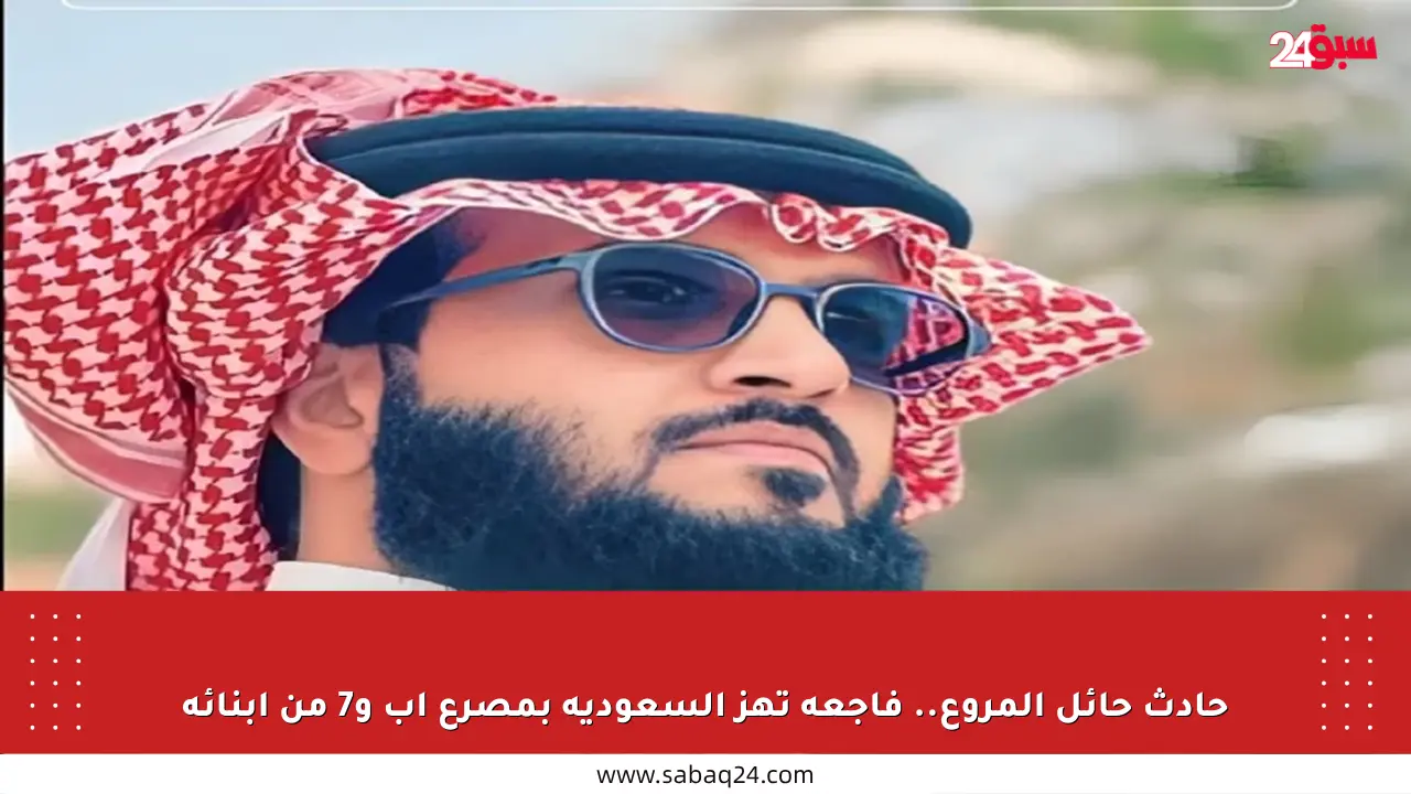 حادث حائل المروع.. فاجعة تهز السعودية بمصرع أب و7 من أبنائه